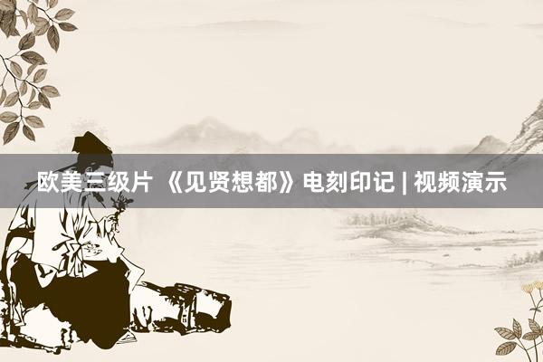 欧美三级片 《见贤想都》电刻印记 | 视频演示