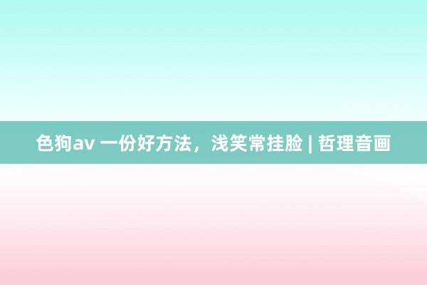 色狗av 一份好方法，浅笑常挂脸 | 哲理音画