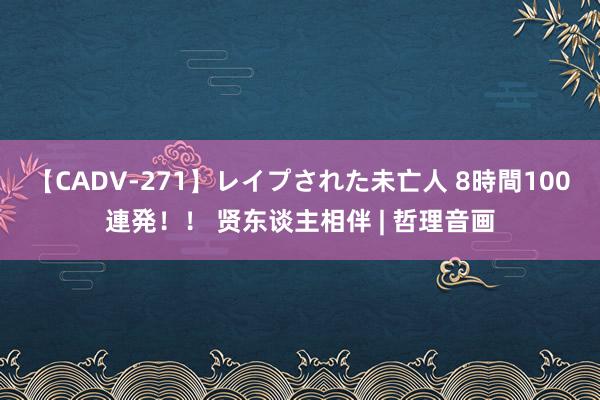 【CADV-271】レイプされた未亡人 8時間100連発！！ 贤东谈主相伴 | 哲理音画