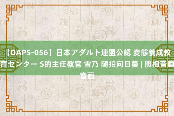 【DAPS-056】日本アダルト連盟公認 変態養成教育センター S的主任教官 雪乃 随拍向日葵 | 照相音画