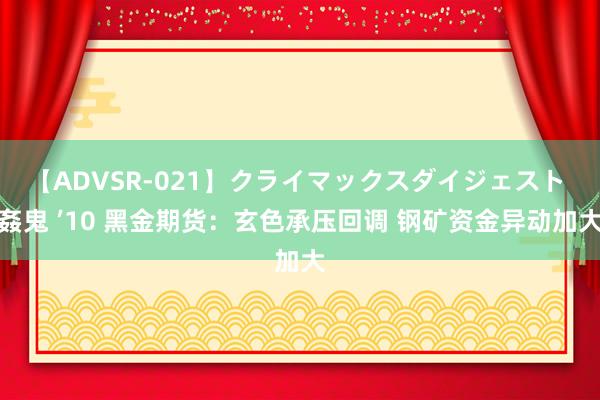 【ADVSR-021】クライマックスダイジェスト 姦鬼 ’10 黑金期货：玄色承压回调 钢矿资金异动加大