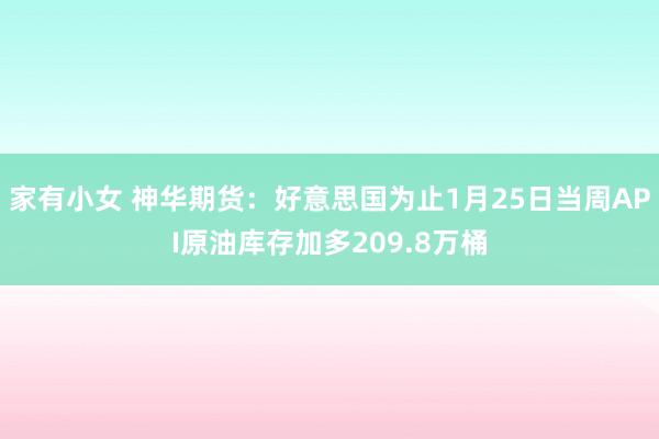 家有小女 神华期货：好意思国为止1月25日当周API原油库存加多209.8万桶