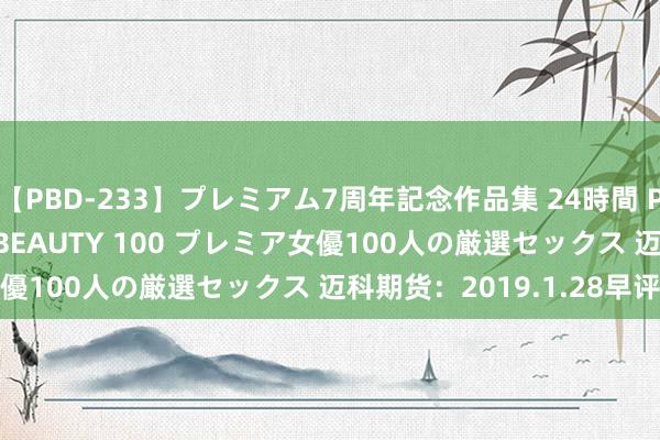 【PBD-233】プレミアム7周年記念作品集 24時間 PREMIUM STYLISH BEAUTY 100 プレミア女優100人の厳選セックス 迈科期货：2019.1.28早评精要