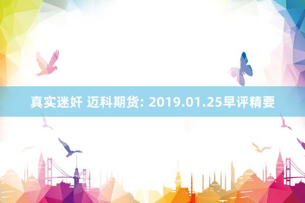 真实迷奸 迈科期货: 2019.01.25早评精要