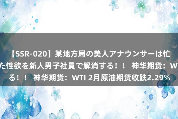 【SSR-020】某地方局の美人アナウンサーは忙し過ぎて溜まりまくった性欲を新人男子社員で解消する！！ 神华期货：WTI 2月原油期货收跌2.29%