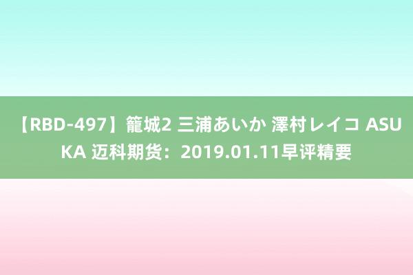 【RBD-497】籠城2 三浦あいか 澤村レイコ ASUKA 迈科期货：2019.01.11早评精要