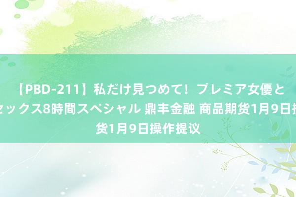 【PBD-211】私だけ見つめて！プレミア女優と主観でセックス8時間スペシャル 鼎丰金融 商品期货1月9日操作提议