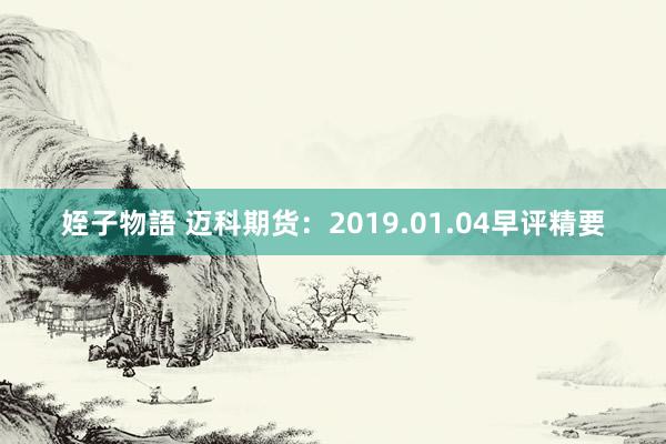 姪子物語 迈科期货：2019.01.04早评精要