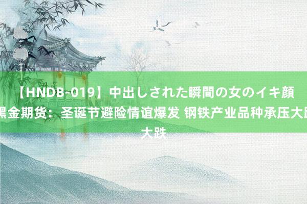 【HNDB-019】中出しされた瞬間の女のイキ顔 黑金期货：圣诞节避险情谊爆发 钢铁产业品种承压大跌