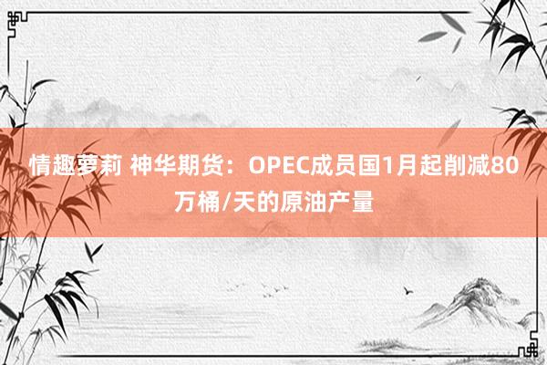 情趣萝莉 神华期货：OPEC成员国1月起削减80万桶/天的原油产量