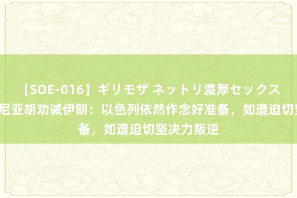 【SOE-016】ギリモザ ネットリ濃厚セックス Ami 内塔尼亚胡劝诫伊朗：以色列依然作念好准备，如遭迫切坚决力叛逆