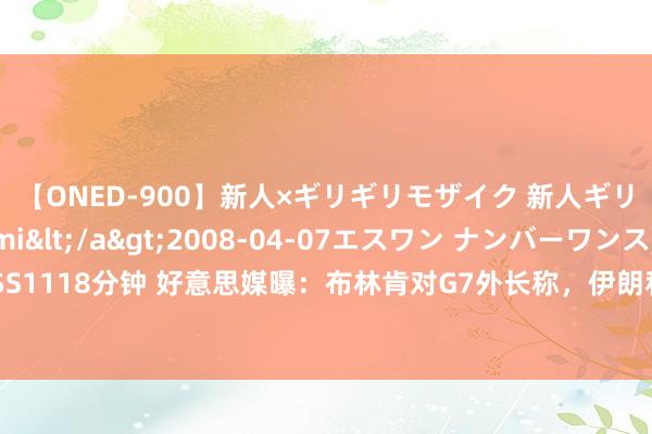 【ONED-900】新人×ギリギリモザイク 新人ギリギリモザイク Ami</a>2008-04-07エスワン ナンバーワンスタイル&$S1118分钟 好意思媒曝：布林肯对G7外长称，伊朗和黎巴嫩真主党“最早会在24小时内发动首要”