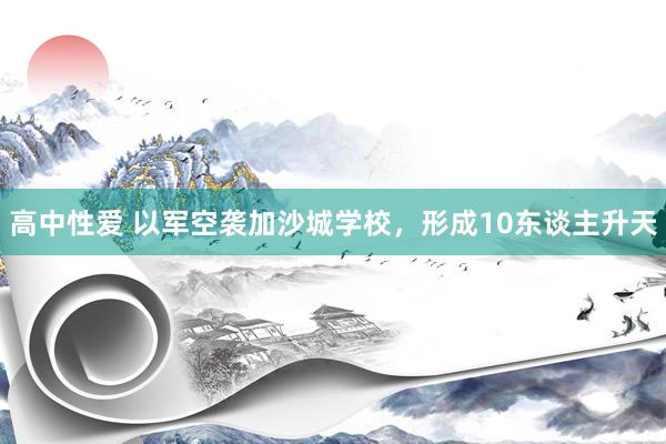 高中性爱 以军空袭加沙城学校，形成10东谈主升天