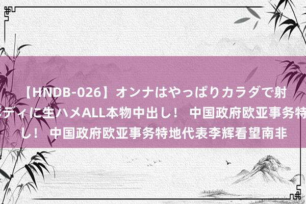 【HNDB-026】オンナはやっぱりカラダで射精する 厳選美巨乳ボディに生ハメALL本物中出し！ 中国政府欧亚事务特地代表李辉看望南非