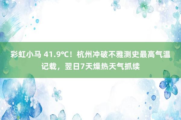 彩虹小马 41.9℃！杭州冲破不雅测史最高气温记载，翌日7天燥热天气抓续