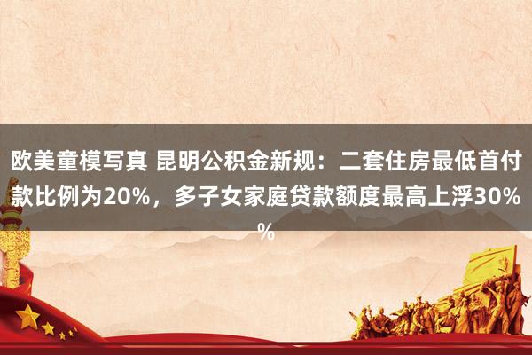 欧美童模写真 昆明公积金新规：二套住房最低首付款比例为20%，多子女家庭贷款额度最高上浮30%