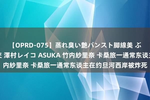 【OPRD-075】蒸れ臭い艶パンスト脚線美 ぶっかけゴックン大乱交 澤村レイコ ASUKA 竹内紗里奈 卡桑旅一通常东谈主在约旦河西岸被炸死