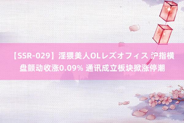 【SSR-029】淫猥美人OLレズオフィス 沪指横盘颤动收涨0.09% 通讯成立板块掀涨停潮