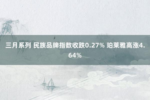 三月系列 民族品牌指数收跌0.27% 珀莱雅高涨4.64%