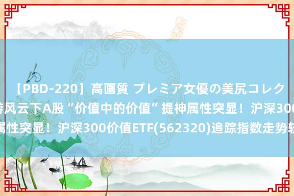 【PBD-220】高画質 プレミア女優の美尻コレクション8時間 套断绝游风云下A股“价值中的价值”提神属性突显！沪深300价值ETF(562320)追踪指数走势较稳