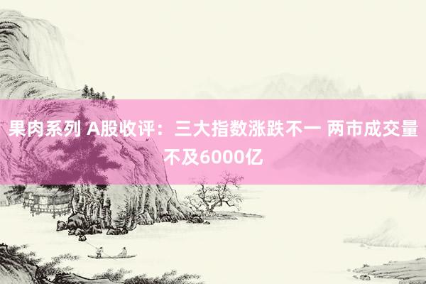 果肉系列 A股收评：三大指数涨跌不一 两市成交量不及6000亿