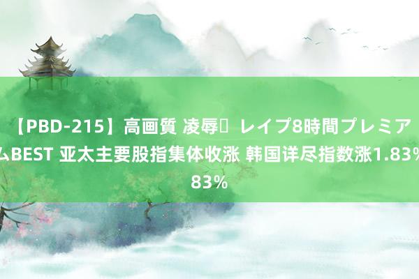 【PBD-215】高画質 凌辱・レイプ8時間プレミアムBEST 亚太主要股指集体收涨 韩国详尽指数涨1.83%