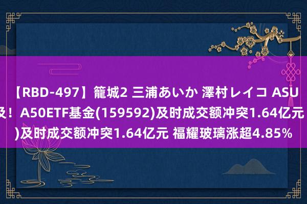 【RBD-497】籠城2 三浦あいか 澤村レイコ ASUKA 巨匠ESG共鸣普及！A50ETF基金(159592)及时成交额冲突1.64亿元 福耀玻璃涨超4.85%