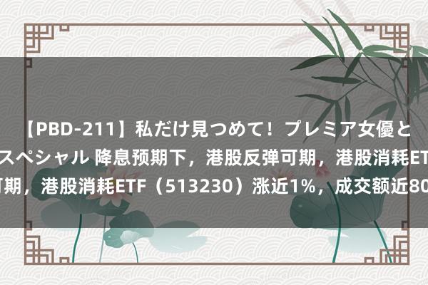 【PBD-211】私だけ見つめて！プレミア女優と主観でセックス8時間スペシャル 降息预期下，港股反弹可期，港股消耗ETF（513230）涨近1%，成交额近800万元