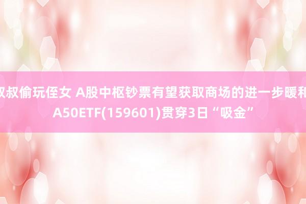 叔叔偷玩侄女 A股中枢钞票有望获取商场的进一步暖和 A50ETF(159601)贯穿3日“吸金”