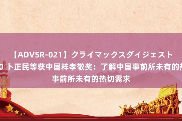 【ADVSR-021】クライマックスダイジェスト 姦鬼 ’10 卜正民等获中国粹孝敬奖：了解中国事前所未有的热切需求