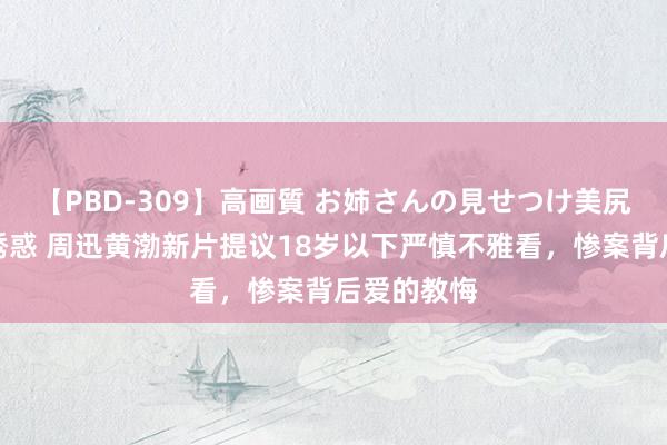 【PBD-309】高画質 お姉さんの見せつけ美尻＆美脚の誘惑 周迅黄渤新片提议18岁以下严慎不雅看，惨案背后爱的教悔