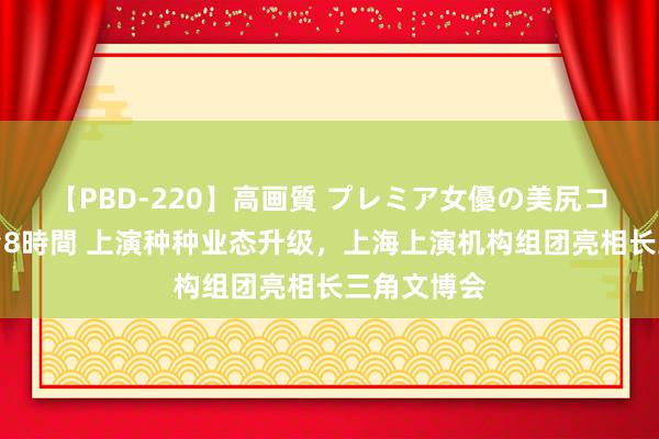 【PBD-220】高画質 プレミア女優の美尻コレクション8時間 上演种种业态升级，上海上演机构组团亮相长三角文博会