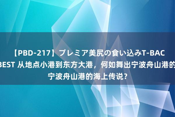 【PBD-217】プレミア美尻の食い込みT-BACK！8時間BEST 从地点小港到东方大港，何如舞出宁波舟山港的海上传说？