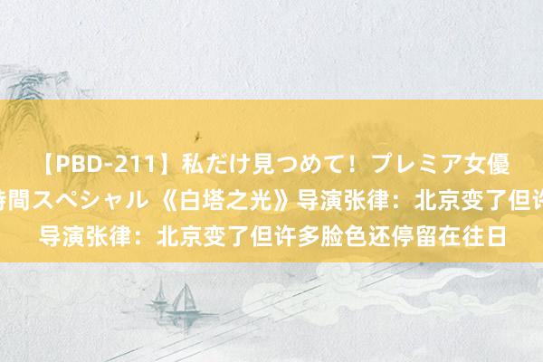 【PBD-211】私だけ見つめて！プレミア女優と主観でセックス8時間スペシャル 《白塔之光》导演张律：北京变了但许多脸色还停留在往日