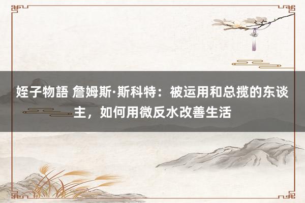 姪子物語 詹姆斯·斯科特：被运用和总揽的东谈主，如何用微反水改善生活