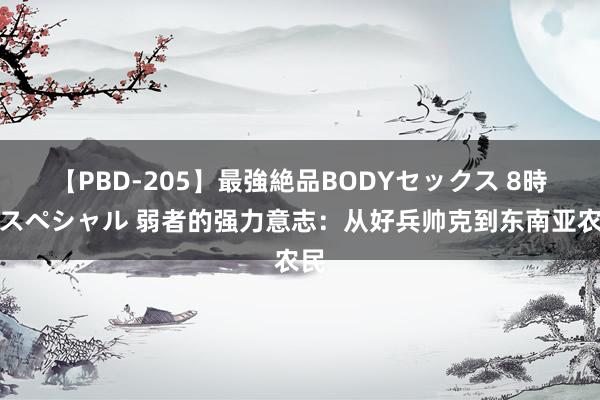 【PBD-205】最強絶品BODYセックス 8時間スペシャル 弱者的强力意志：从好兵帅克到东南亚农民