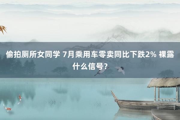 偷拍厕所女同学 7月乘用车零卖同比下跌2% 裸露什么信号？