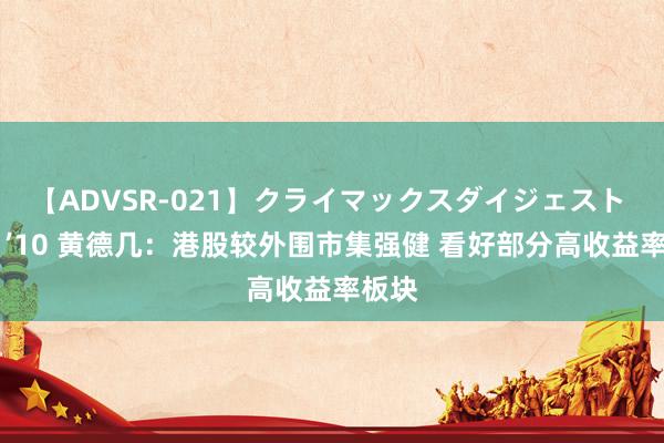 【ADVSR-021】クライマックスダイジェスト 姦鬼 ’10 黄德几：港股较外围市集强健 看好部分高收益率板块