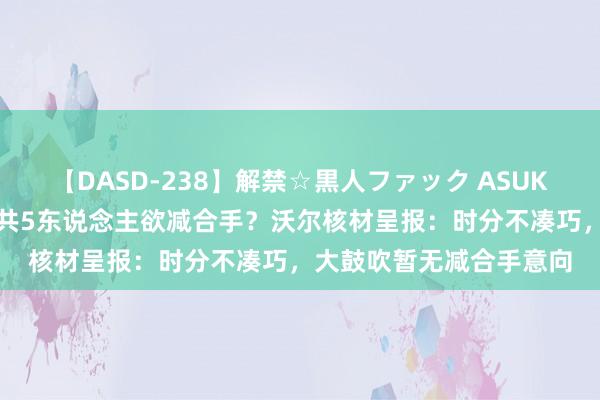 【DASD-238】解禁☆黒人ファック ASUKA 董事长三昆仲及高管共5东说念主欲减合手？沃尔核材呈报：时分不凑巧，大鼓吹暂无减合手意向