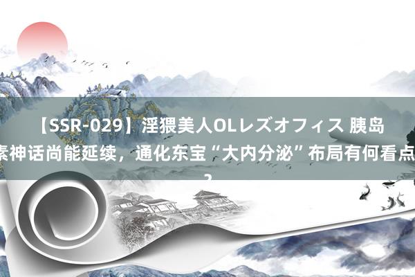 【SSR-029】淫猥美人OLレズオフィス 胰岛素神话尚能延续，通化东宝“大内分泌”布局有何看点？