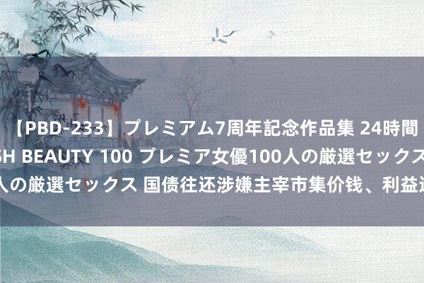 【PBD-233】プレミアム7周年記念作品集 24時間 PREMIUM STYLISH BEAUTY 100 プレミア女優100人の厳選セックス 国债往还涉嫌主宰市集价钱、利益运送？苏农银行回答