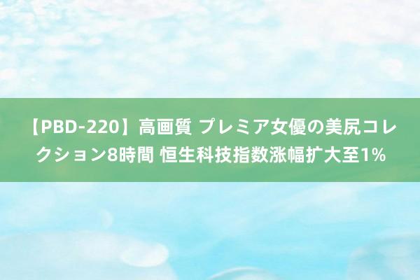 【PBD-220】高画質 プレミア女優の美尻コレクション8時間 恒生科技指数涨幅扩大至1%