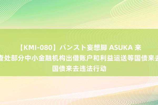 【KMI-080】パンスト妄想脚 ASUKA 来去商协会查处部分中小金融机构出借账户和利益运送等国债来去违法行动