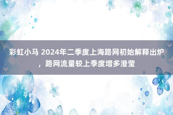 彩虹小马 2024年二季度上海路网初始解释出炉，路网流量较上季度增多澄莹