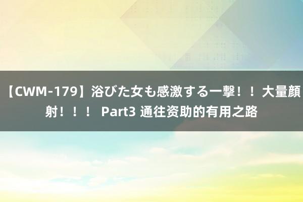 【CWM-179】浴びた女も感激する一撃！！大量顔射！！！ Part3 通往资助的有用之路