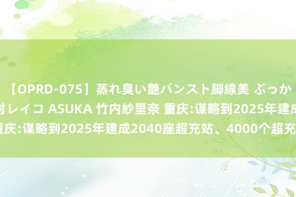 【OPRD-075】蒸れ臭い艶パンスト脚線美 ぶっかけゴックン大乱交 澤村レイコ ASUKA 竹内紗里奈 重庆:谋略到2025年建成2040座超充站、4000个超充桩