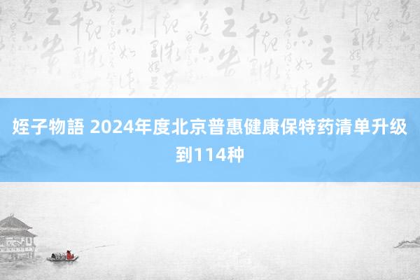 姪子物語 2024年度北京普惠健康保特药清单升级到114种