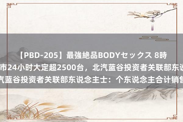 【PBD-205】最強絶品BODYセックス 8時間スペシャル 享界S9上市24小时大定超2500台，北汽蓝谷投资者关联部东说念主士：个东说念主合计销售还不错