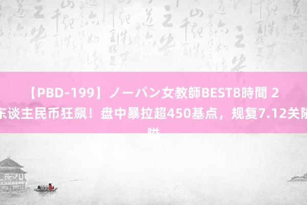 【PBD-199】ノーパン女教師BEST8時間 2 东谈主民币狂飙！盘中暴拉超450基点，规复7.12关隘