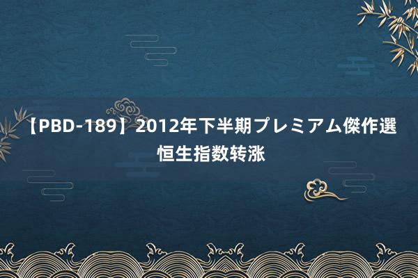 【PBD-189】2012年下半期プレミアム傑作選 恒生指数转涨